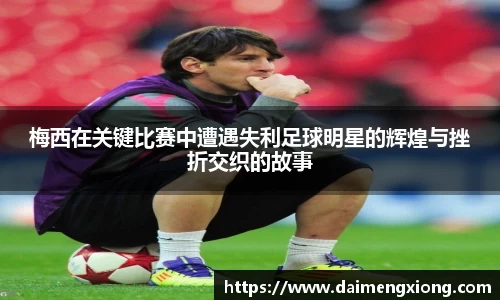梅西在关键比赛中遭遇失利足球明星的辉煌与挫折交织的故事