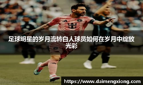 足球明星的岁月流转白人球员如何在岁月中绽放光彩