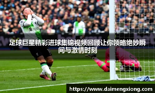 足球巨星精彩进球集锦视频回顾让你领略绝妙瞬间与激情时刻