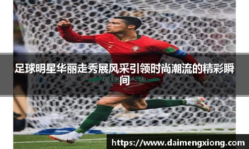 足球明星华丽走秀展风采引领时尚潮流的精彩瞬间